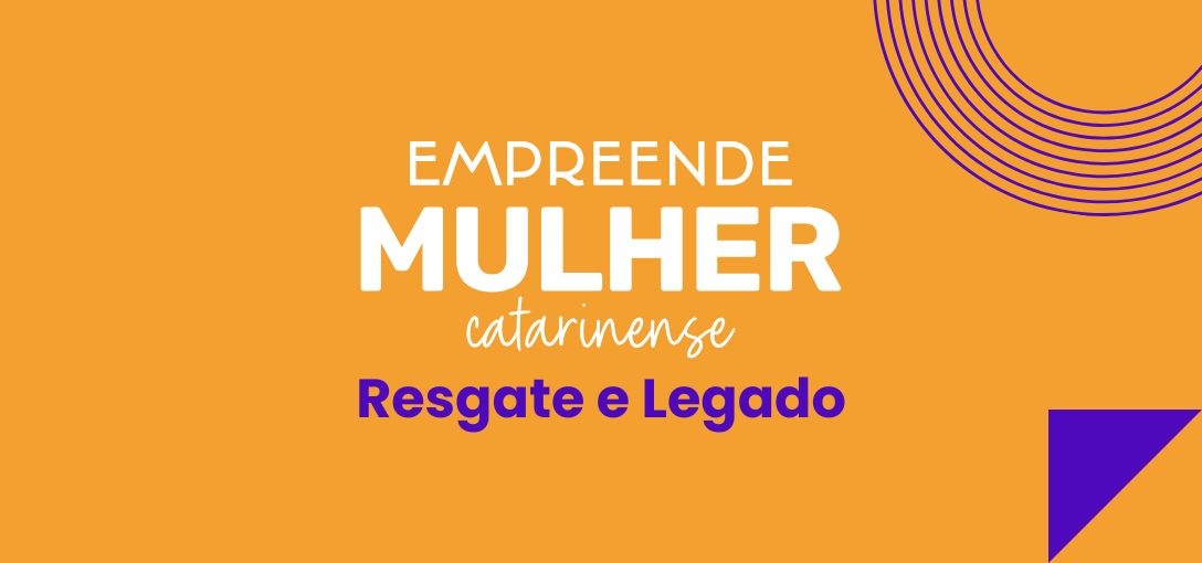 Empreende Mulher Catarinense – Resgate e Legado Empreende Mulher Catarinense – Resgate e Legado